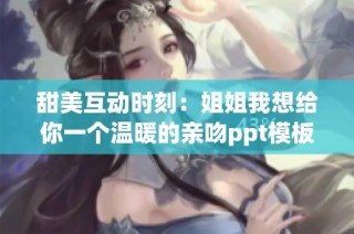 甜美互动时刻：姐姐我想给你一个温暖的亲吻ppt模板分享