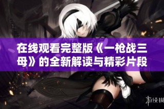 在线观看完整版《一枪战三母》的全新解读与精彩片段分享