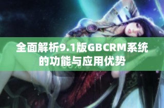 全面解析9.1版GBCRM系统的功能与应用优势