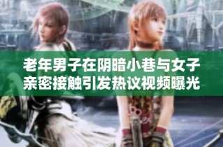 老年男子在阴暗小巷与女子亲密接触引发热议视频曝光