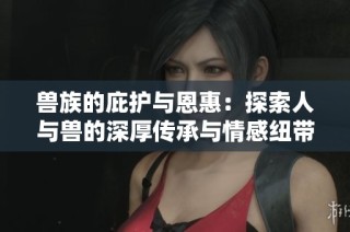 兽族的庇护与恩惠：探索人与兽的深厚传承与情感纽带