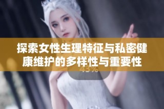 探索女性生理特征与私密健康维护的多样性与重要性