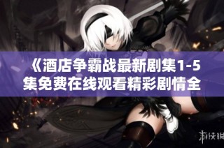 《酒店争霸战最新剧集1-5集免费在线观看精彩剧情全解析》
