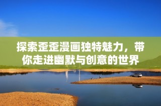 探索歪歪漫画独特魅力，带你走进幽默与创意的世界