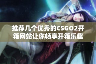 推荐几个优秀的CSGO2开箱网站让你畅享开箱乐趣
