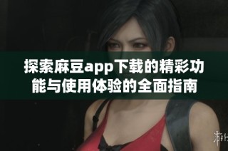 探索麻豆app下载的精彩功能与使用体验的全面指南