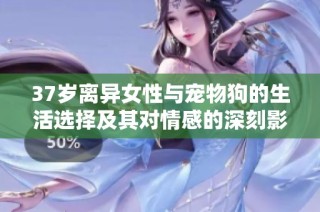 37岁离异女性与宠物狗的生活选择及其对情感的深刻影响解析