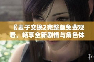 《麦子交换2完整版免费观看，畅享全新剧情与角色体验》
