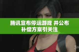 腾讯宣布停运游戏 并公布补偿方案引关注