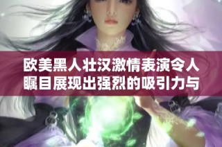 欧美黑人壮汉激情表演令人瞩目展现出强烈的吸引力与魅力