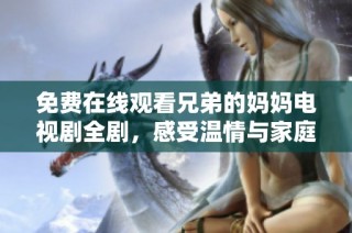 免费在线观看兄弟的妈妈电视剧全剧，感受温情与家庭的力量