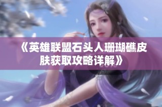 《英雄联盟石头人珊瑚礁皮肤获取攻略详解》