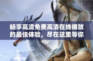 畅享高清免费高清在线播放的最佳体验，尽在这里等你探索