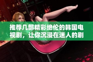 推荐几部精彩绝伦的韩国电视剧，让你沉浸在迷人的剧情中