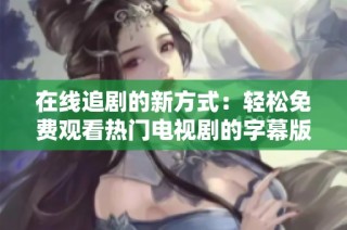在线追剧的新方式：轻松免费观看热门电视剧的字幕版本