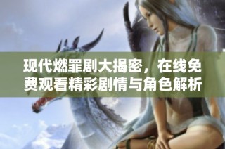 现代燃罪剧大揭密，在线免费观看精彩剧情与角色解析