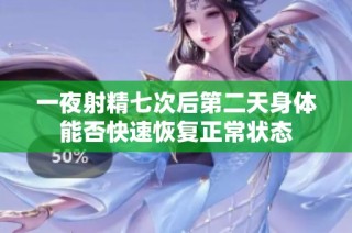 一夜射精七次后第二天身体能否快速恢复正常状态
