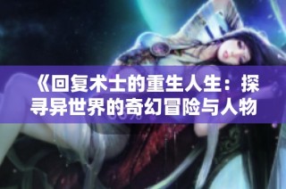 《回复术士的重生人生：探寻异世界的奇幻冒险与人物命运》