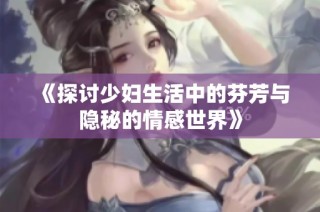 《探讨少妇生活中的芬芳与隐秘的情感世界》