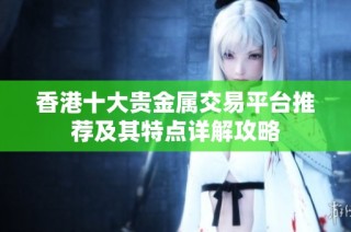 香港十大贵金属交易平台推荐及其特点详解攻略