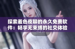 探索羞色夜聊的永久免费软件：畅享无束缚的社交体验