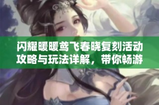 闪耀暖暖鸢飞春晓复刻活动攻略与玩法详解，带你畅游春日时光