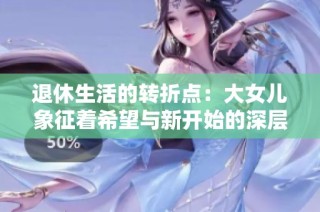 退休生活的转折点：大女儿象征着希望与新开始的深层含义探讨