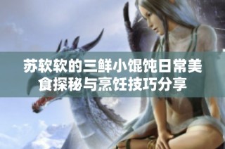 苏软软的三鲜小馄饨日常美食探秘与烹饪技巧分享