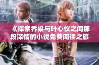 《探索乔梁与叶心仪之间那段深情的小说免费阅读之旅》