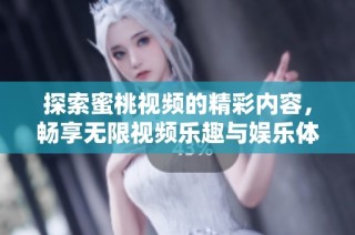 探索蜜桃视频的精彩内容，畅享无限视频乐趣与娱乐体验