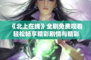 《北上在线》全剧免费观看 轻松畅享精彩剧情与精彩演绎