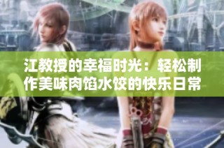 江教授的幸福时光：轻松制作美味肉馅水饺的快乐日常分享