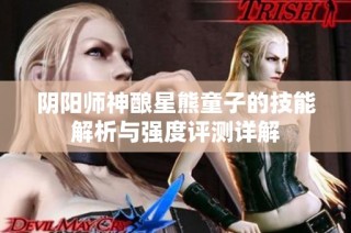 阴阳师神酿星熊童子的技能解析与强度评测详解
