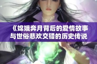 《嫦娥奔月背后的爱情故事与世俗悲欢交错的历史传说》