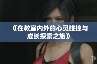 《在教室内外的心灵碰撞与成长探索之旅》