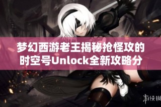 梦幻西游老王揭秘抢怪攻的时空号Unlock全新攻略分享