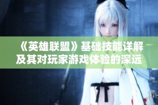 《英雄联盟》基础技能详解及其对玩家游戏体验的深远影响分析