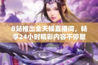 B站推出全天候直播间，畅享24小时精彩内容不停歇