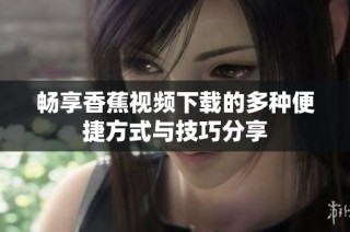 畅享香蕉视频下载的多种便捷方式与技巧分享