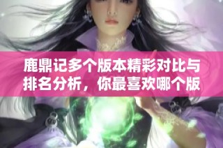 鹿鼎记多个版本精彩对比与排名分析，你最喜欢哪个版本呢