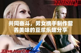 共同奋斗，男女携手制作营养美味的豆浆乐趣分享