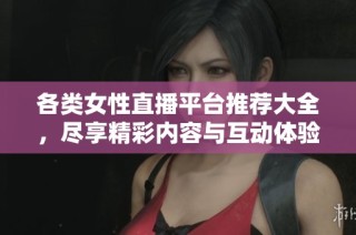 各类女性直播平台推荐大全，尽享精彩内容与互动体验