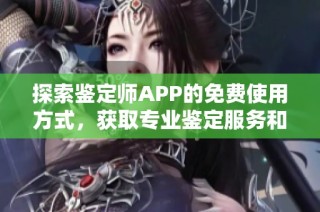 探索鉴定师APP的免费使用方式，获取专业鉴定服务和资源