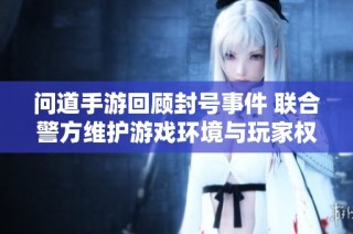 问道手游回顾封号事件 联合警方维护游戏环境与玩家权益