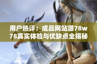 用户热评：成品网站源78w78真实体验与优缺点全揭秘