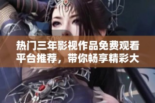 热门三年影视作品免费观看平台推荐，带你畅享精彩大片盛宴