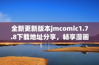 全新更新版本jmcomic1.7.8下载地址分享，畅享漫画新体验与众多精彩内容