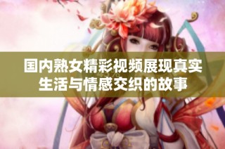 国内熟女精彩视频展现真实生活与情感交织的故事