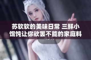 苏软软的美味日常 三鲜小馄饨让你欲罢不能的家庭料理