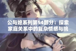 公与媳系列第54部分：探索家庭关系中的复杂情感与挑战
